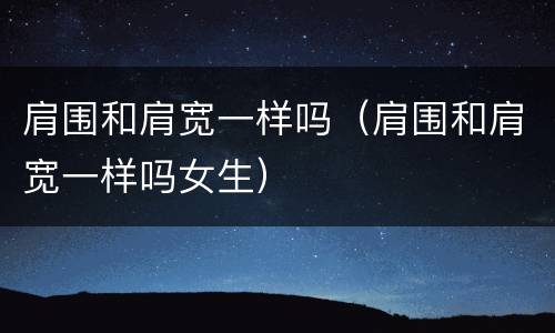 肩围和肩宽一样吗（肩围和肩宽一样吗女生）