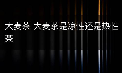 大麦茶 大麦茶是凉性还是热性茶
