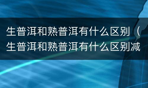 生普洱和熟普洱有什么区别（生普洱和熟普洱有什么区别减肥）