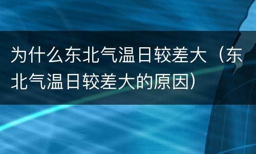 为什么东北气温日较差大（东北气温日较差大的原因）
