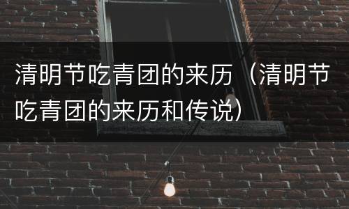 清明节吃青团的来历（清明节吃青团的来历和传说）