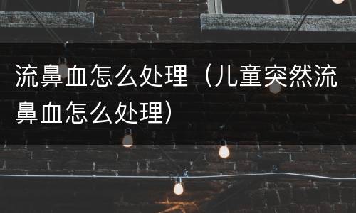 流鼻血怎么处理（儿童突然流鼻血怎么处理）
