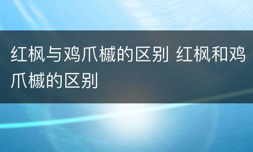 红枫与鸡爪槭的区别 红枫和鸡爪槭的区别