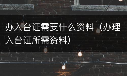 办入台证需要什么资料（办理入台证所需资料）