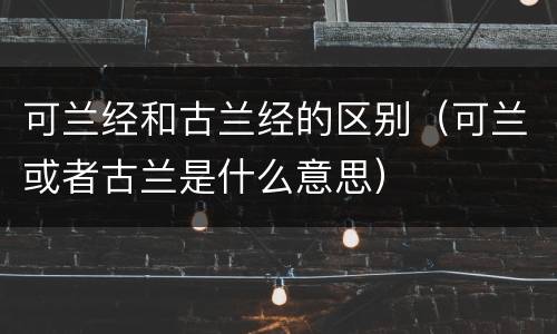 可兰经和古兰经的区别（可兰或者古兰是什么意思）