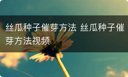 丝瓜种子催芽方法 丝瓜种子催芽方法视频