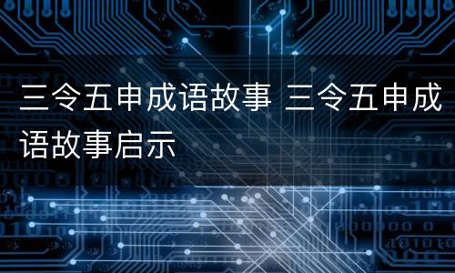 三令五申成语故事 三令五申成语故事启示