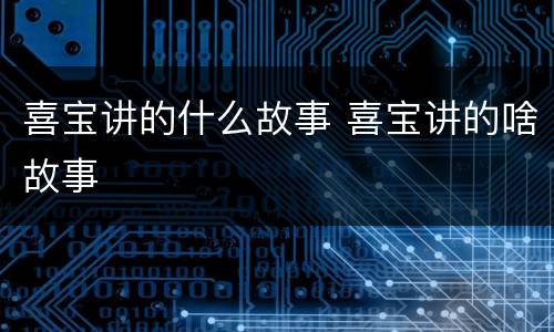 喜宝讲的什么故事 喜宝讲的啥故事