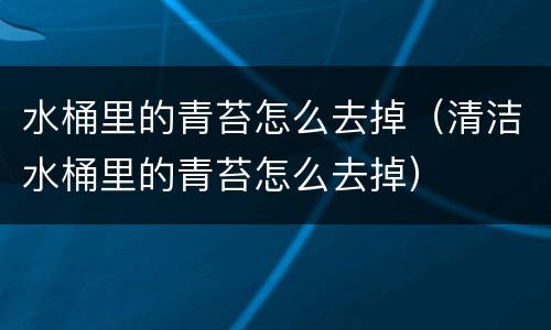 水桶里的青苔怎么去掉（清洁水桶里的青苔怎么去掉）