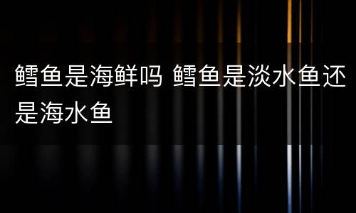 鳕鱼是海鲜吗 鳕鱼是淡水鱼还是海水鱼