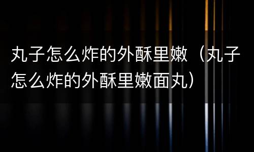 丸子怎么炸的外酥里嫩（丸子怎么炸的外酥里嫩面丸）