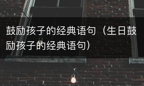 鼓励孩子的经典语句（生日鼓励孩子的经典语句）