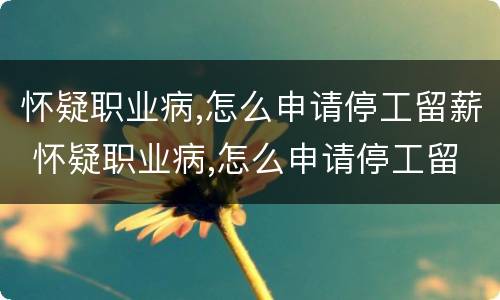 怀疑职业病,怎么申请停工留薪 怀疑职业病,怎么申请停工留薪呢