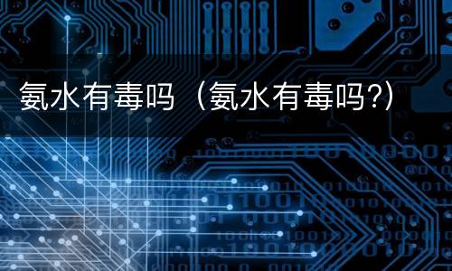 氨水有毒吗（氨水有毒吗?）
