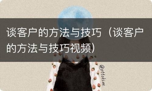 谈客户的方法与技巧（谈客户的方法与技巧视频）
