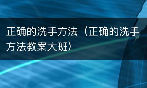 正确的洗手方法（正确的洗手方法教案大班）