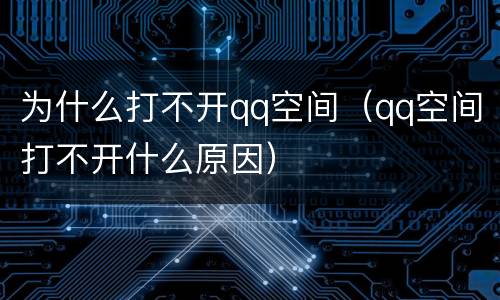 为什么打不开qq空间（qq空间打不开什么原因）