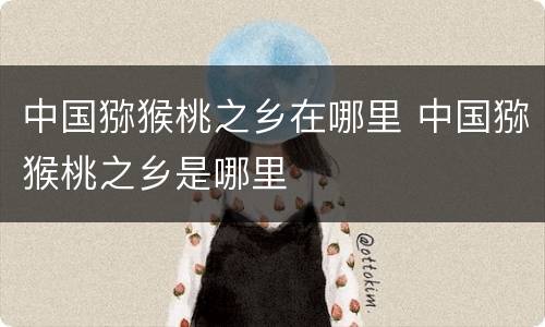 中国猕猴桃之乡在哪里 中国猕猴桃之乡是哪里