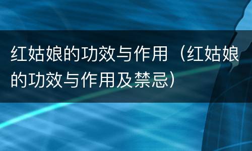 红姑娘的功效与作用（红姑娘的功效与作用及禁忌）
