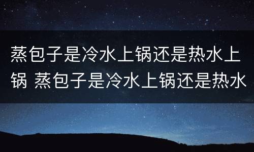蒸包子是冷水上锅还是热水上锅 蒸包子是冷水上锅还是热水上锅呢