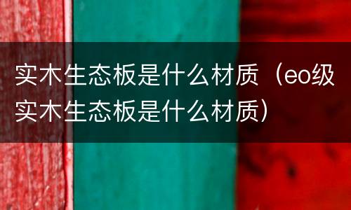 实木生态板是什么材质（eo级实木生态板是什么材质）