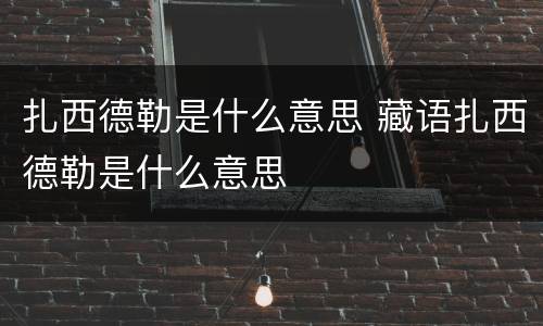 扎西德勒是什么意思 藏语扎西德勒是什么意思