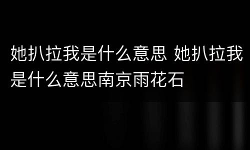 她扒拉我是什么意思 她扒拉我是什么意思南京雨花石