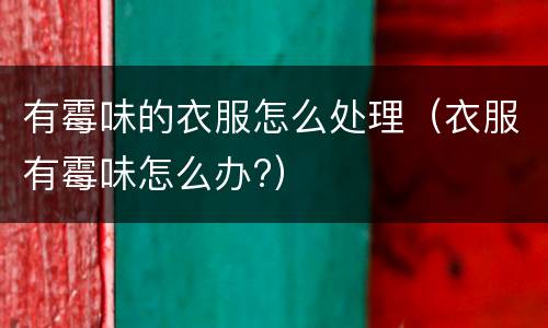 有霉味的衣服怎么处理（衣服有霉味怎么办?）