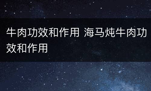 牛肉功效和作用 海马炖牛肉功效和作用