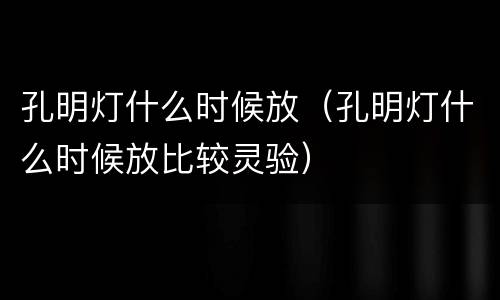 孔明灯什么时候放（孔明灯什么时候放比较灵验）