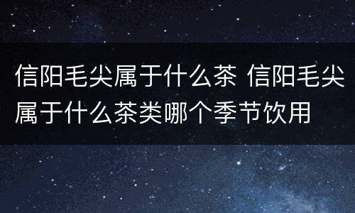 信阳毛尖属于什么茶 信阳毛尖属于什么茶类哪个季节饮用