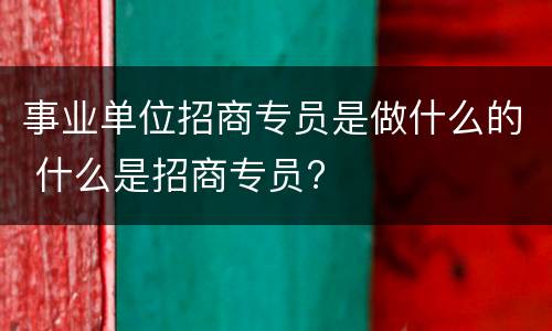 事业单位招商专员是做什么的 什么是招商专员?