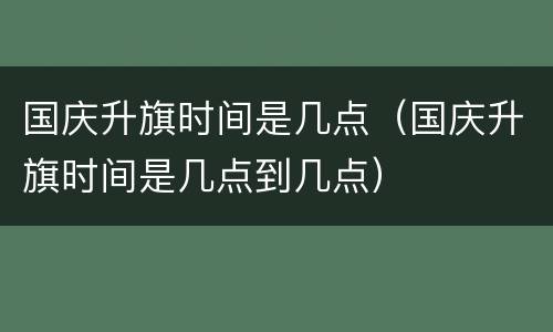 国庆升旗时间是几点（国庆升旗时间是几点到几点）