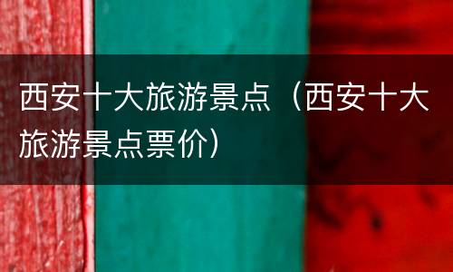 西安十大旅游景点（西安十大旅游景点票价）