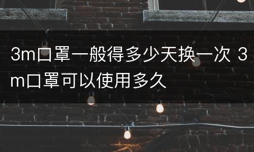 3m口罩一般得多少天换一次 3m口罩可以使用多久