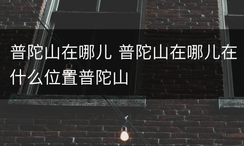 普陀山在哪儿 普陀山在哪儿在什么位置普陀山