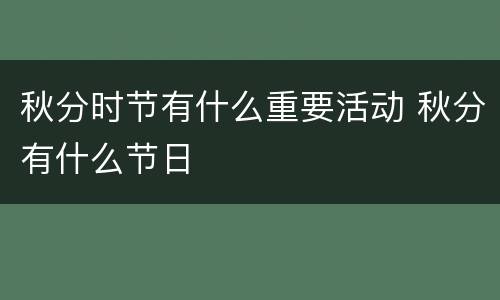 秋分时节有什么重要活动 秋分有什么节日