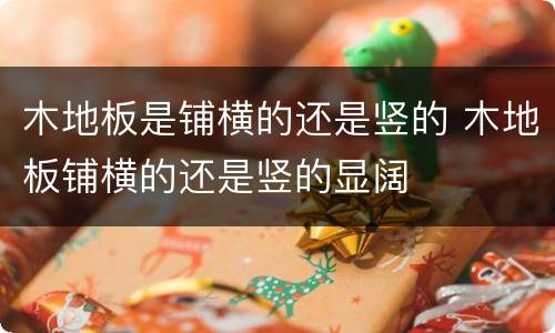 木地板是铺横的还是竖的 木地板铺横的还是竖的显阔