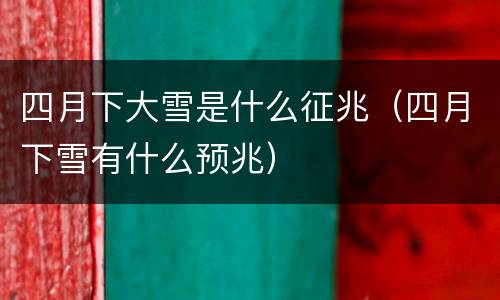 四月下大雪是什么征兆（四月下雪有什么预兆）