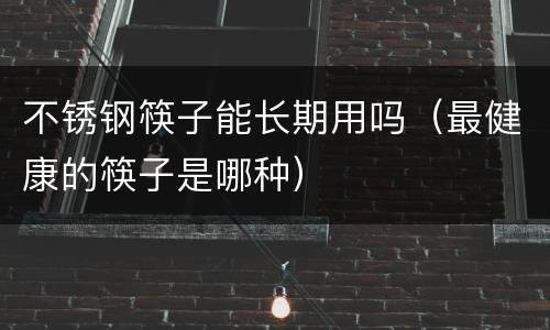 不锈钢筷子能长期用吗（最健康的筷子是哪种）