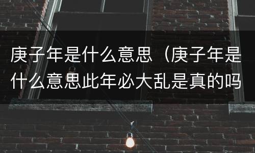 庚子年是什么意思（庚子年是什么意思此年必大乱是真的吗）