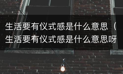 生活要有仪式感是什么意思（生活要有仪式感是什么意思呀）