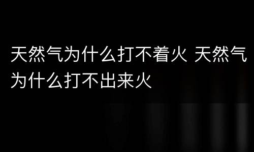 天然气为什么打不着火 天然气为什么打不出来火