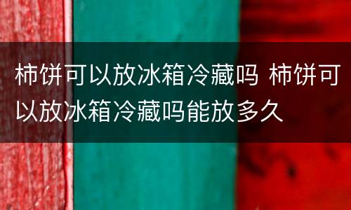 柿饼可以放冰箱冷藏吗 柿饼可以放冰箱冷藏吗能放多久