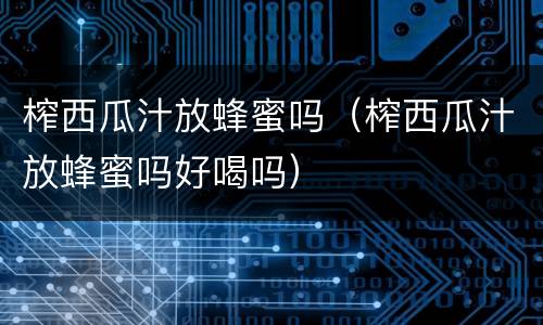 榨西瓜汁放蜂蜜吗（榨西瓜汁放蜂蜜吗好喝吗）