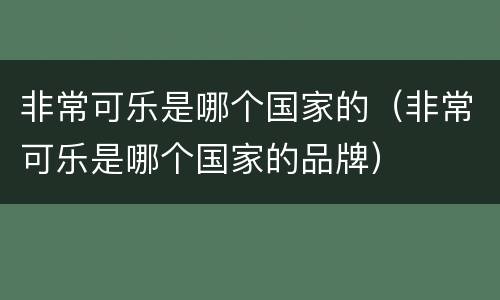 非常可乐是哪个国家的（非常可乐是哪个国家的品牌）