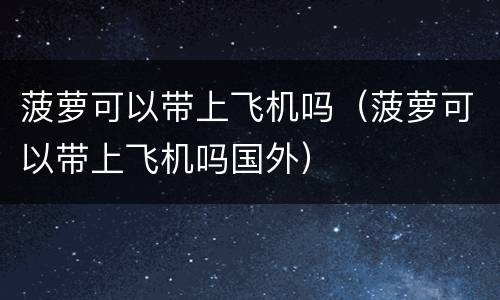 菠萝可以带上飞机吗（菠萝可以带上飞机吗国外）