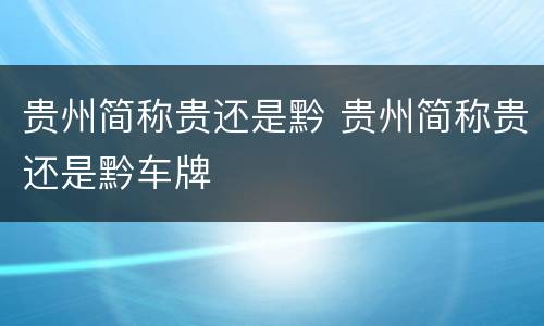 贵州简称贵还是黔 贵州简称贵还是黔车牌