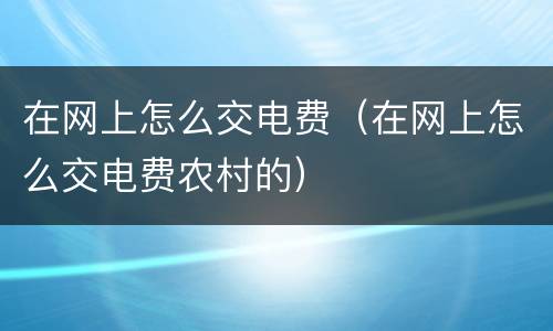 在网上怎么交电费（在网上怎么交电费农村的）