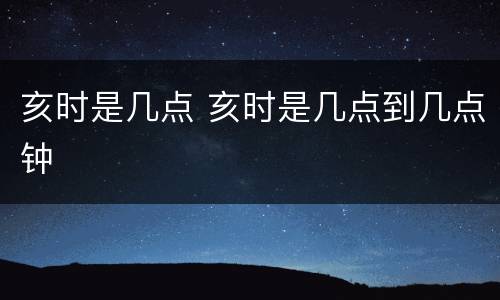 亥时是几点 亥时是几点到几点钟